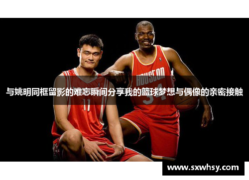 与姚明同框留影的难忘瞬间分享我的篮球梦想与偶像的亲密接触