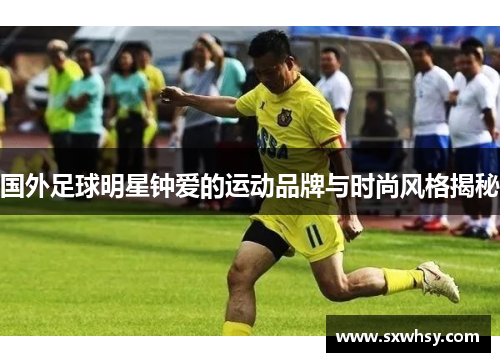 国外足球明星钟爱的运动品牌与时尚风格揭秘