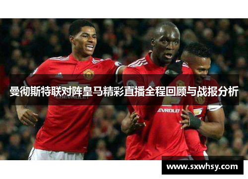 曼彻斯特联对阵皇马精彩直播全程回顾与战报分析
