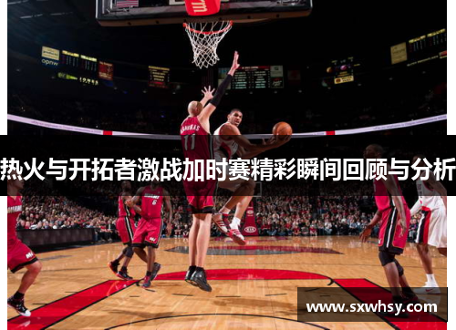 热火与开拓者激战加时赛精彩瞬间回顾与分析